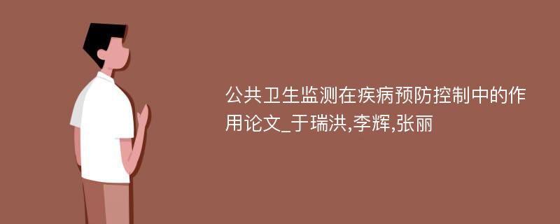 公共卫生监测在疾病预防控制中的作用论文_于瑞洪,李辉,张丽