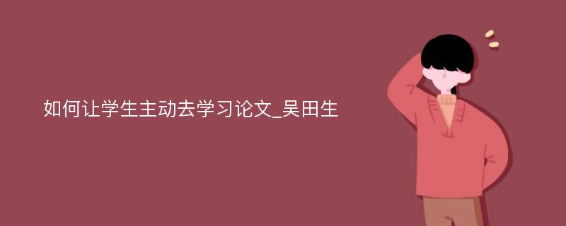 如何让学生主动去学习论文_吴田生