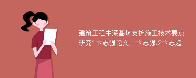 建筑工程中深基坑支护施工技术要点研究1卞志强论文_1卞志强,2卞志超