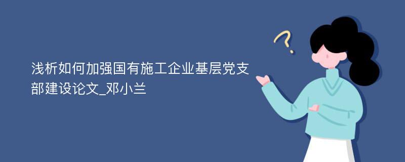 浅析如何加强国有施工企业基层党支部建设论文_邓小兰