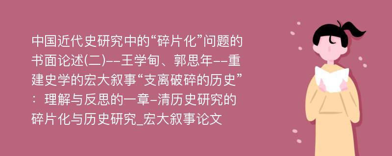 中国近代史研究中的“碎片化”问题的书面论述(二)--王学甸、郭思年--重建史学的宏大叙事“支离破碎的历史”：理解与反思的一章-清历史研究的碎片化与历史研究_宏大叙事论文