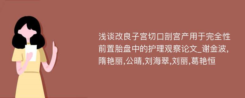 浅谈改良子宫切口剖宫产用于完全性前置胎盘中的护理观察论文_谢金波,隋艳丽,公晴,刘海翠,刘丽,葛艳恒