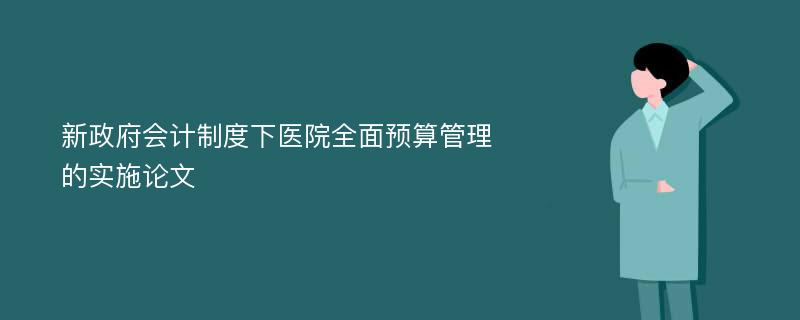 新政府会计制度下医院全面预算管理的实施论文