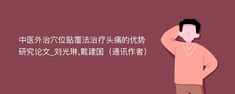 中医外治穴位贴覆法治疗头痛的优势研究论文_刘光琳,戴建国（通讯作者）