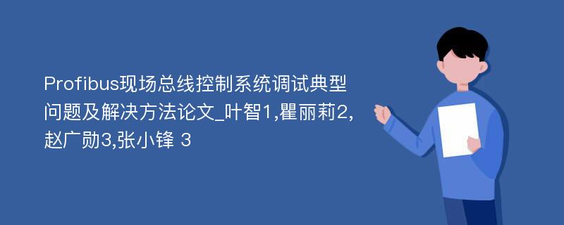 Profibus现场总线控制系统调试典型问题及解决方法论文_叶智1,瞿丽莉2,赵广勋3,张小锋 3