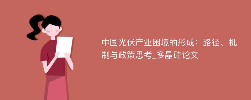 中国光伏产业困境的形成：路径、机制与政策思考_多晶硅论文