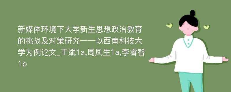 新媒体环境下大学新生思想政治教育的挑战及对策研究——以西南科技大学为例论文_王斌1a,周凤生1a,李睿智1b