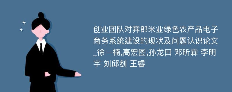 创业团队对霁郎米业绿色农产品电子商务系统建设的现状及问题认识论文_徐一楠,高宏图,孙龙田 邓昕霖 李明宇 刘邱剑 王睿