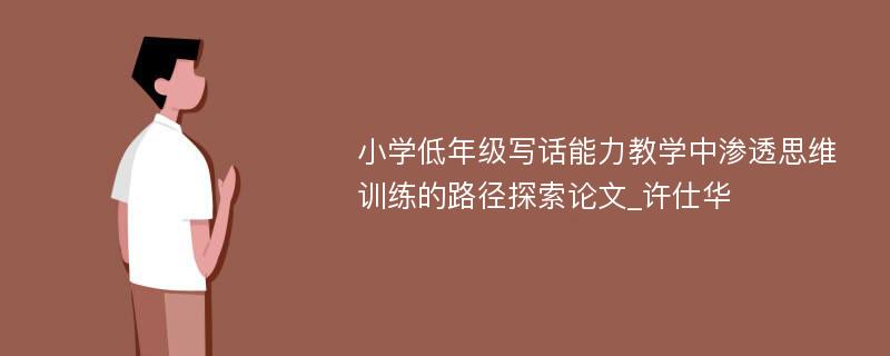 小学低年级写话能力教学中渗透思维训练的路径探索论文_许仕华