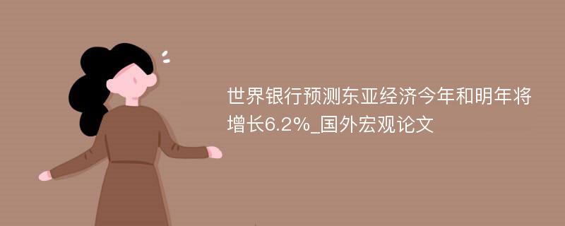 世界银行预测东亚经济今年和明年将增长6.2%_国外宏观论文