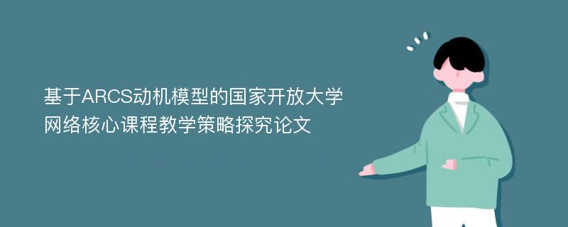 基于ARCS动机模型的国家开放大学网络核心课程教学策略探究论文