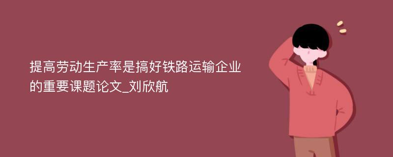 提高劳动生产率是搞好铁路运输企业的重要课题论文_刘欣航