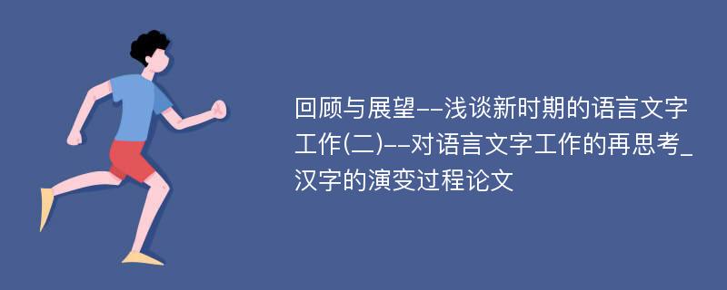 回顾与展望--浅谈新时期的语言文字工作(二)--对语言文字工作的再思考_汉字的演变过程论文