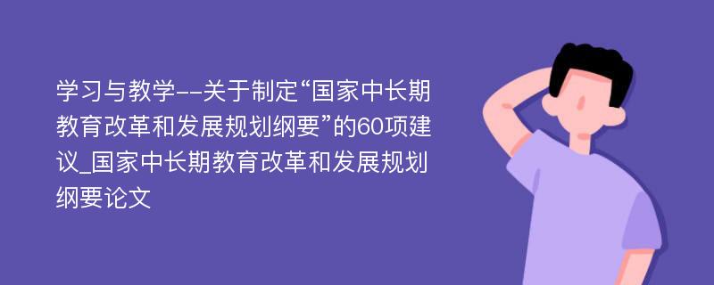 学习与教学--关于制定“国家中长期教育改革和发展规划纲要”的60项建议_国家中长期教育改革和发展规划纲要论文