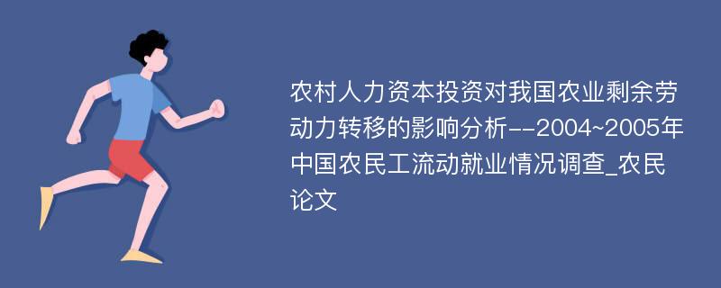 农村人力资本投资对我国农业剩余劳动力转移的影响分析--2004~2005年中国农民工流动就业情况调查_农民论文