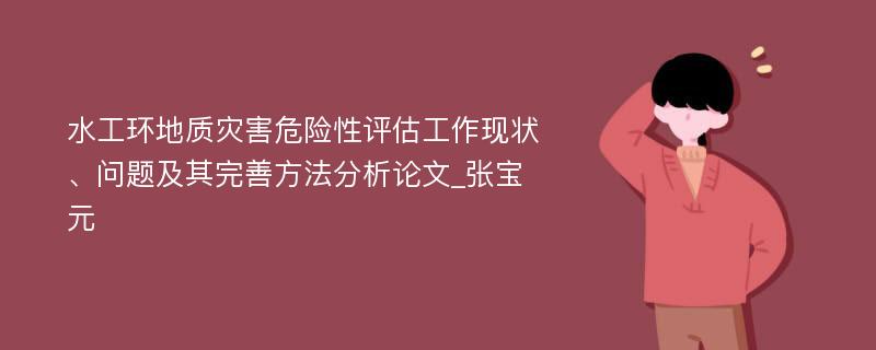 水工环地质灾害危险性评估工作现状、问题及其完善方法分析论文_张宝元