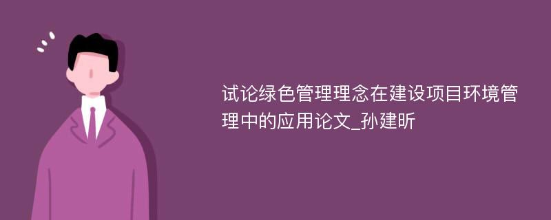 试论绿色管理理念在建设项目环境管理中的应用论文_孙建昕