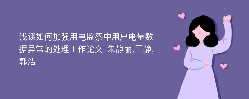 浅谈如何加强用电监察中用户电量数据异常的处理工作论文_朱静丽,王静,郭浩