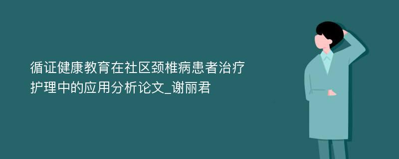 循证健康教育在社区颈椎病患者治疗护理中的应用分析论文_谢丽君