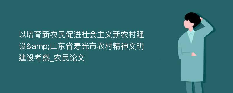 以培育新农民促进社会主义新农村建设&山东省寿光市农村精神文明建设考察_农民论文