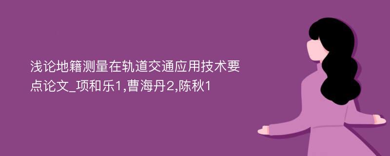 浅论地籍测量在轨道交通应用技术要点论文_项和乐1,曹海丹2,陈秋1