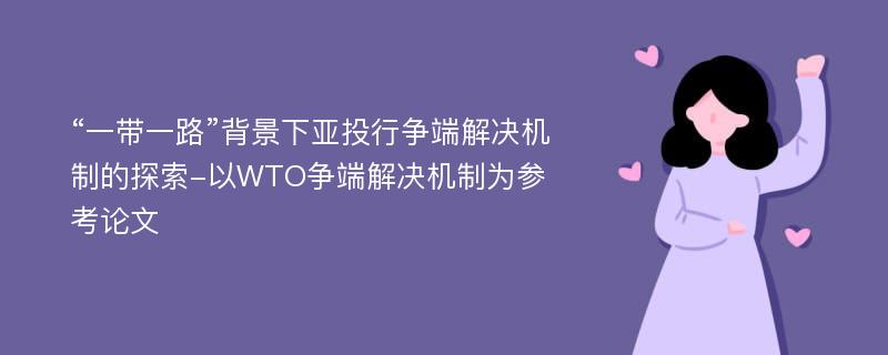 “一带一路”背景下亚投行争端解决机制的探索-以WTO争端解决机制为参考论文