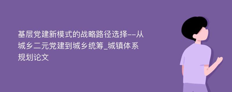 基层党建新模式的战略路径选择--从城乡二元党建到城乡统筹_城镇体系规划论文