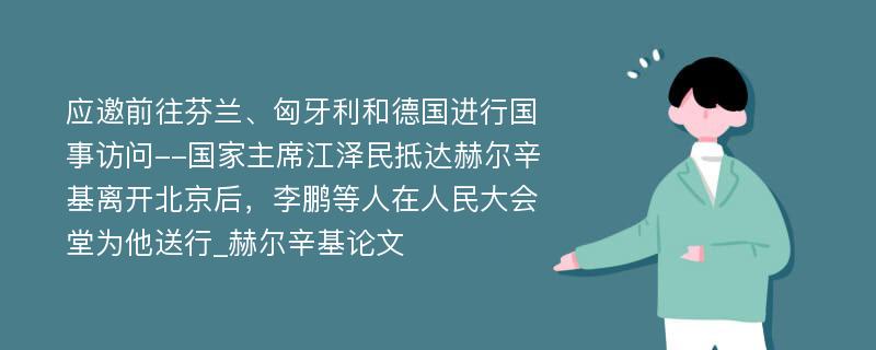 应邀前往芬兰、匈牙利和德国进行国事访问--国家主席江泽民抵达赫尔辛基离开北京后，李鹏等人在人民大会堂为他送行_赫尔辛基论文