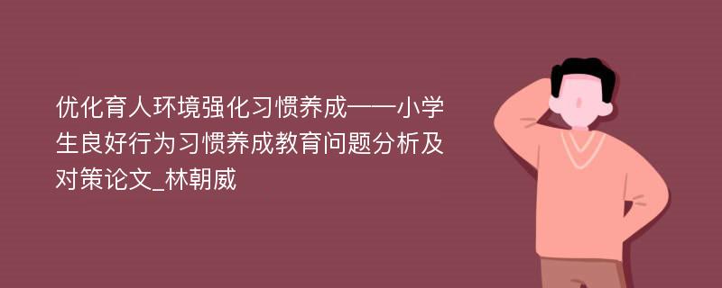 优化育人环境强化习惯养成——小学生良好行为习惯养成教育问题分析及对策论文_林朝威