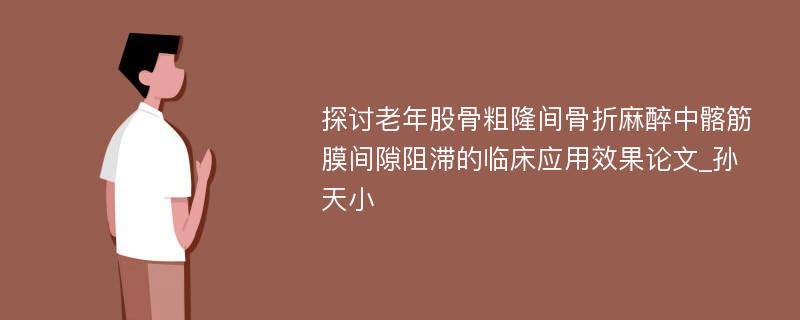 探讨老年股骨粗隆间骨折麻醉中髂筋膜间隙阻滞的临床应用效果论文_孙天小