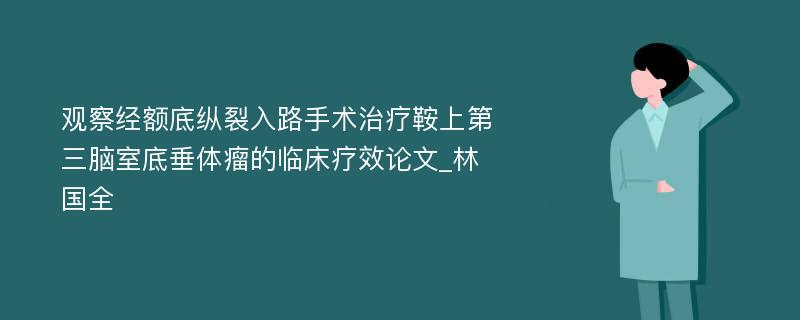 观察经额底纵裂入路手术治疗鞍上第三脑室底垂体瘤的临床疗效论文_林国全