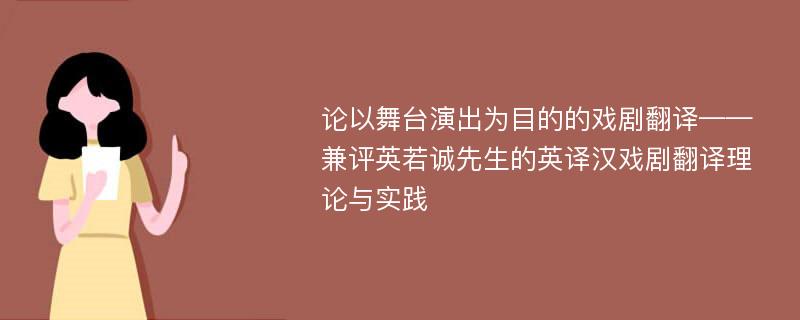 论以舞台演出为目的的戏剧翻译——兼评英若诚先生的英译汉戏剧翻译理论与实践