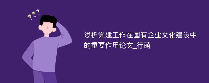 浅析党建工作在国有企业文化建设中的重要作用论文_行萌