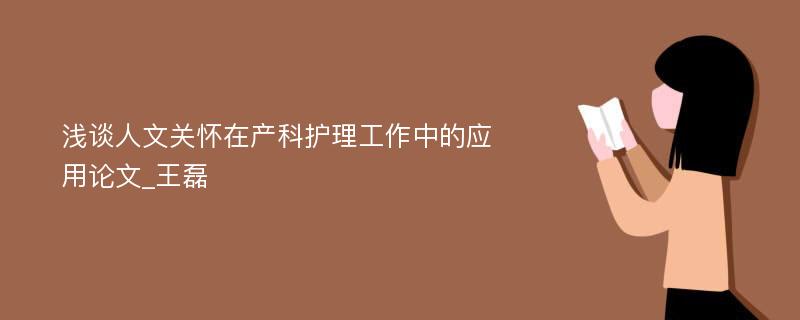 浅谈人文关怀在产科护理工作中的应用论文_王磊