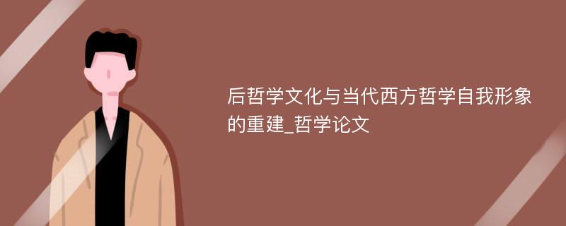 后哲学文化与当代西方哲学自我形象的重建_哲学论文