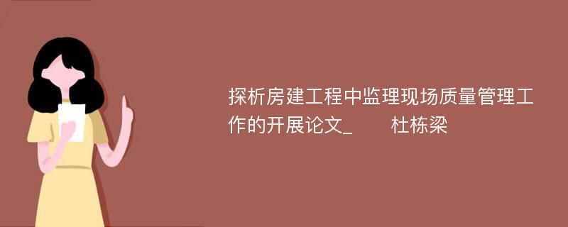 探析房建工程中监理现场质量管理工作的开展论文_　　杜栋梁