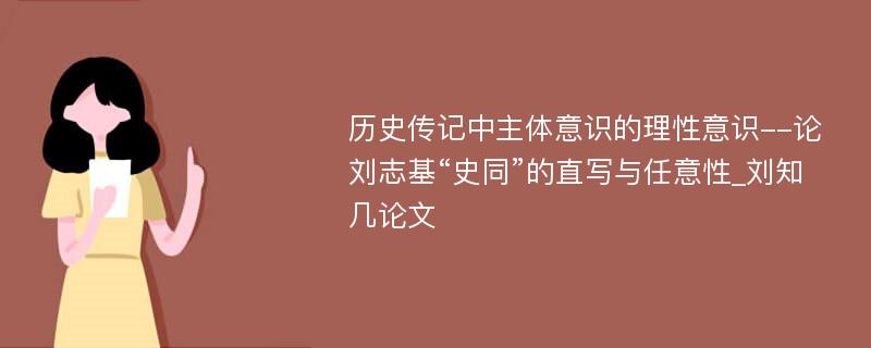 历史传记中主体意识的理性意识--论刘志基“史同”的直写与任意性_刘知几论文