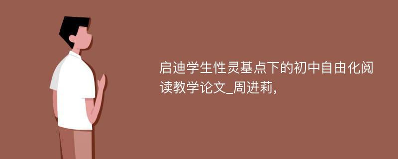 启迪学生性灵基点下的初中自由化阅读教学论文_周进莉, 