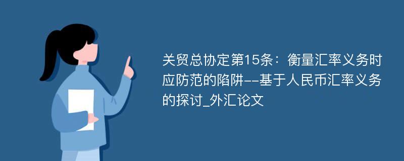 关贸总协定第15条：衡量汇率义务时应防范的陷阱--基于人民币汇率义务的探讨_外汇论文