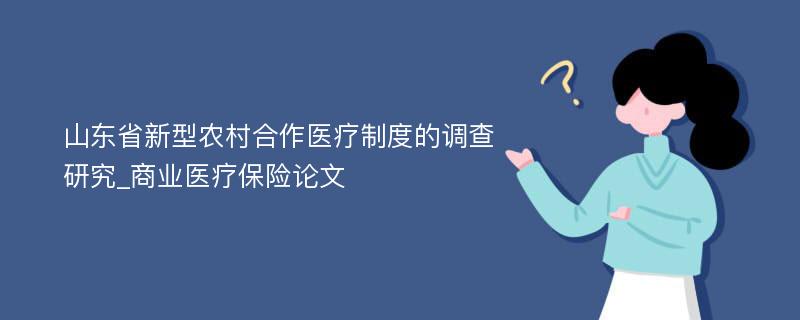 山东省新型农村合作医疗制度的调查研究_商业医疗保险论文