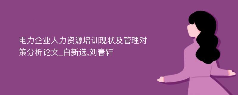 电力企业人力资源培训现状及管理对策分析论文_白新选,刘春轩