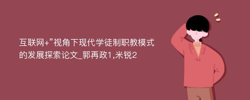 互联网+”视角下现代学徒制职教模式的发展探索论文_郭再政1,米锐2