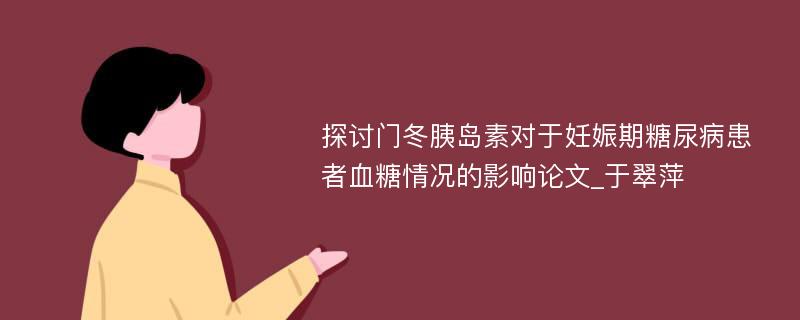 探讨门冬胰岛素对于妊娠期糖尿病患者血糖情况的影响论文_于翠萍