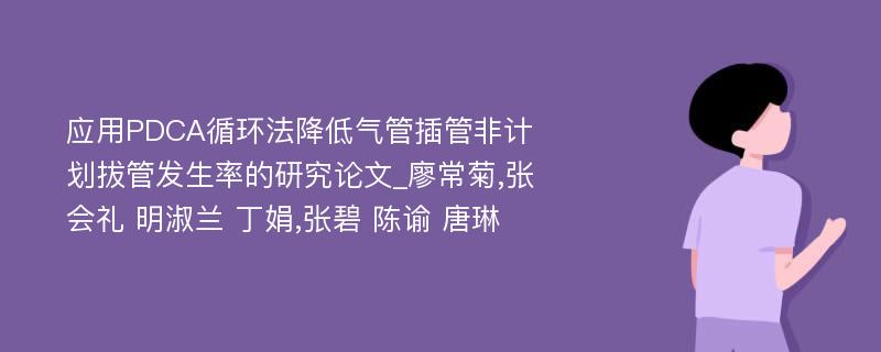 应用PDCA循环法降低气管插管非计划拔管发生率的研究论文_廖常菊,张会礼 明淑兰 丁娟,张碧 陈谕 唐琳