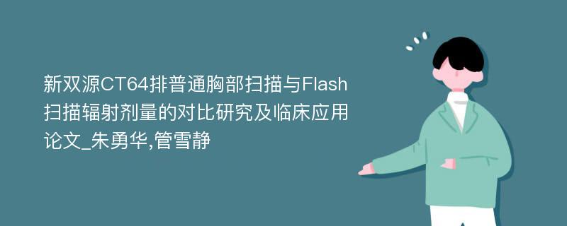 新双源CT64排普通胸部扫描与Flash扫描辐射剂量的对比研究及临床应用论文_朱勇华,管雪静