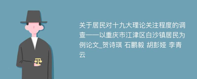 关于居民对十九大理论关注程度的调查——以重庆市江津区白沙镇居民为例论文_贺诗琪 石鹏毅 胡彭娅 李青云