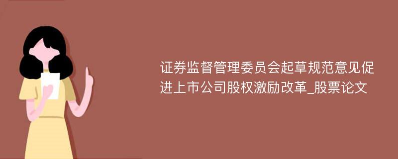 证券监督管理委员会起草规范意见促进上市公司股权激励改革_股票论文