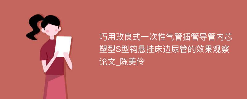 巧用改良式一次性气管插管导管内芯塑型S型钩悬挂床边尿管的效果观察论文_陈美伶