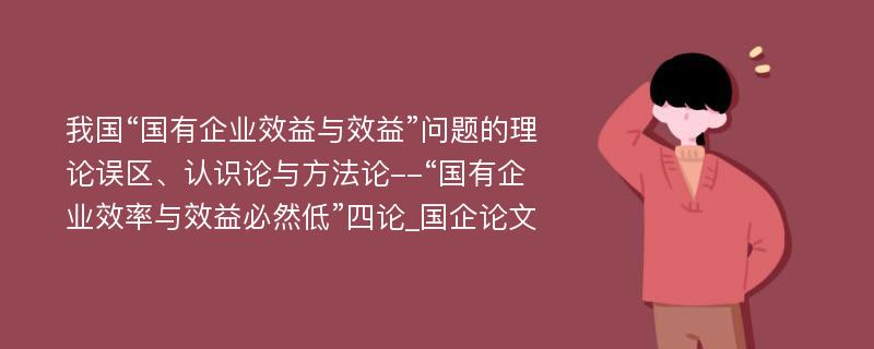 我国“国有企业效益与效益”问题的理论误区、认识论与方法论--“国有企业效率与效益必然低”四论_国企论文