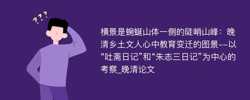 横景是蜿蜒山体一侧的陡峭山峰：晚清乡土文人心中教育变迁的图景--以“吐斋日记”和“朱志三日记”为中心的考察_晚清论文